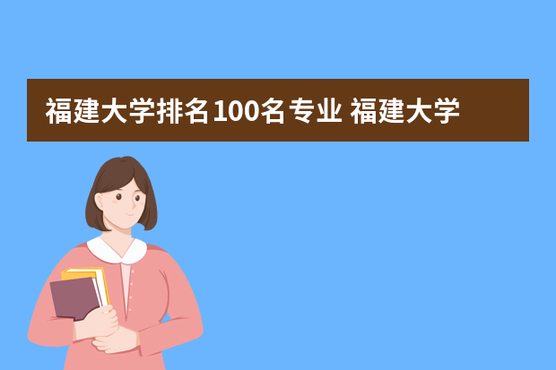福建大学排名100名专业 福建大学排名2022最新排名榜